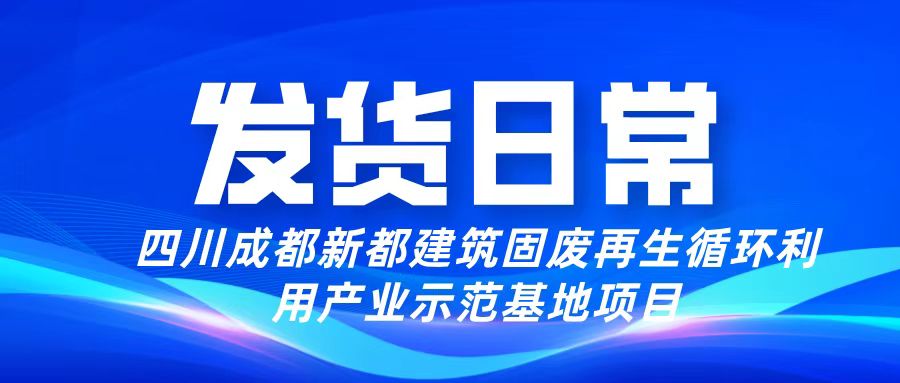 發貨日常丨四川成都新都建筑固廢再生循環利用產業示范基地項目